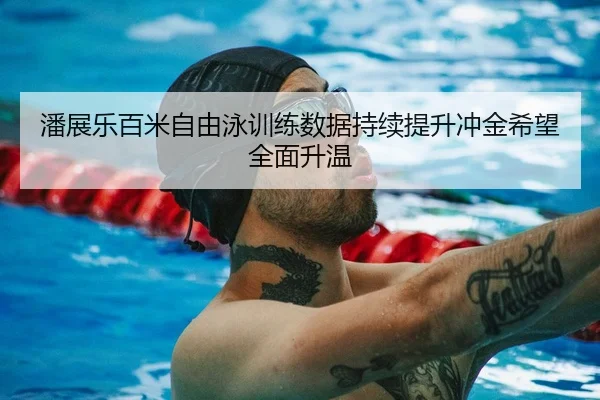 潘展乐百米自由泳训练数据持续提升冲金希望全面升温 | kaiyun