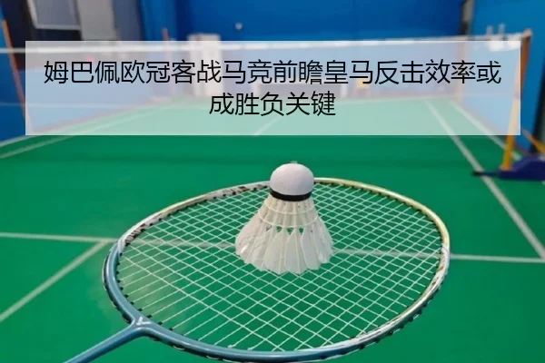 姆巴佩欧冠客战马竞前瞻皇马反击效率或成胜负关键