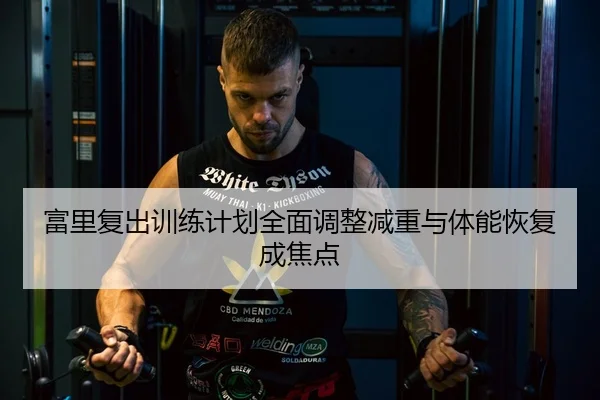 富里复出训练计划全面调整减重与体能恢复成焦点（kaiyun）