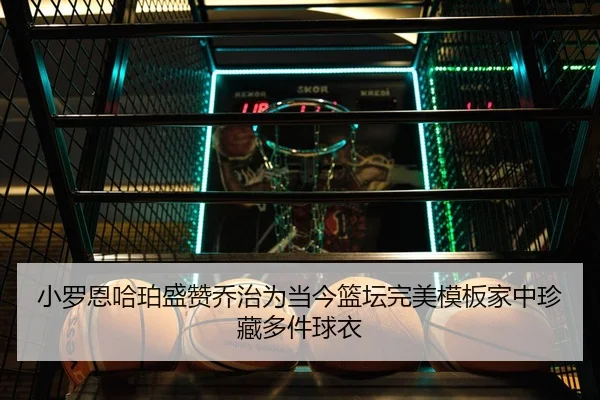 小罗恩哈珀盛赞乔治为当今篮坛完美模板家中珍藏多件球衣 - kaiyun