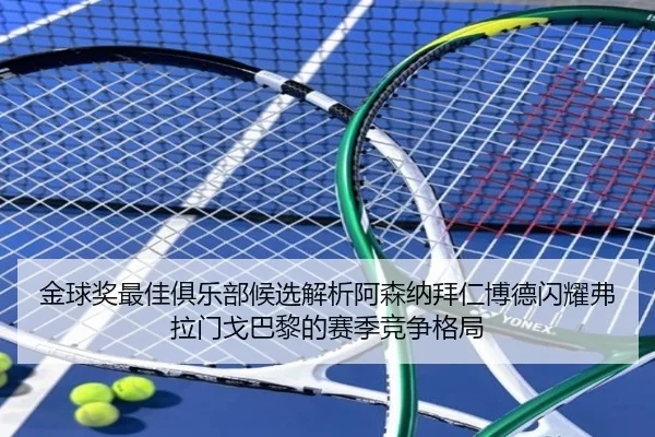 金球奖最佳俱乐部候选解析阿森纳拜仁博德闪耀弗拉门戈巴黎的赛季竞争格局 | kaiyun